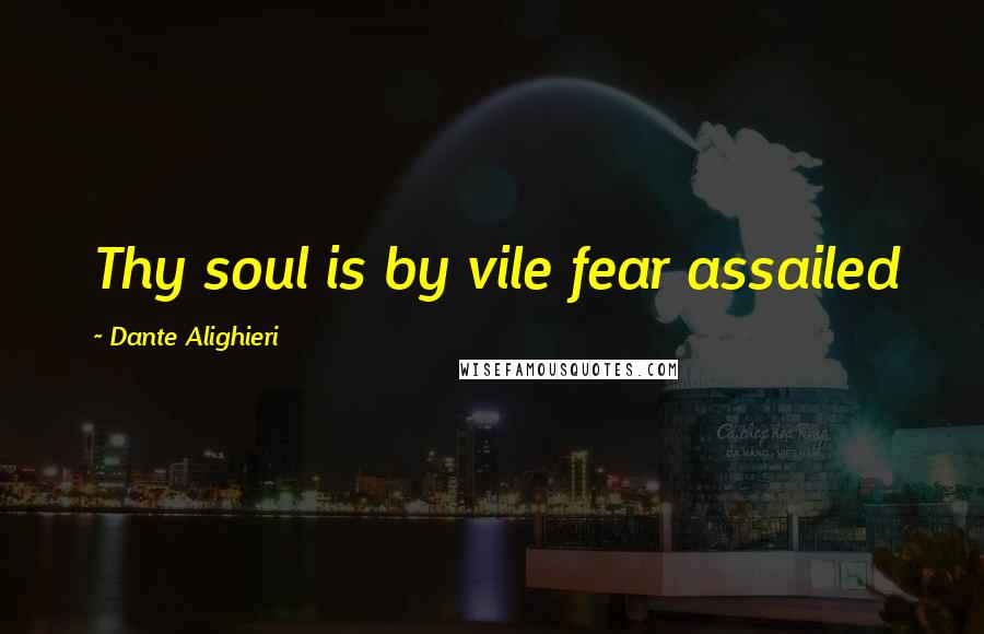 Dante Alighieri Quotes: Thy soul is by vile fear assailed