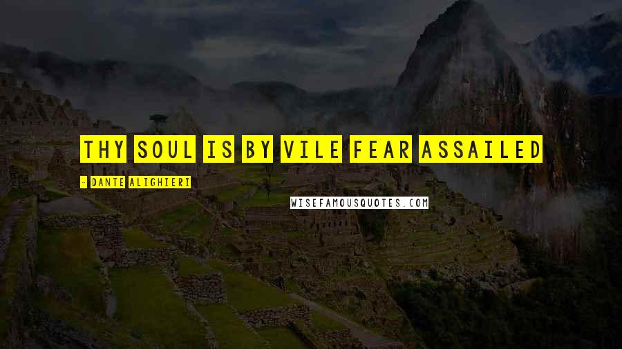 Dante Alighieri Quotes: Thy soul is by vile fear assailed