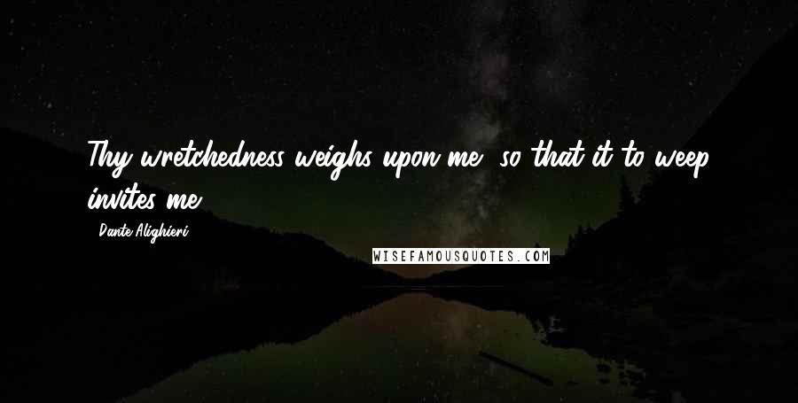 Dante Alighieri Quotes: Thy wretchedness weighs upon me, so that it to weep invites me.
