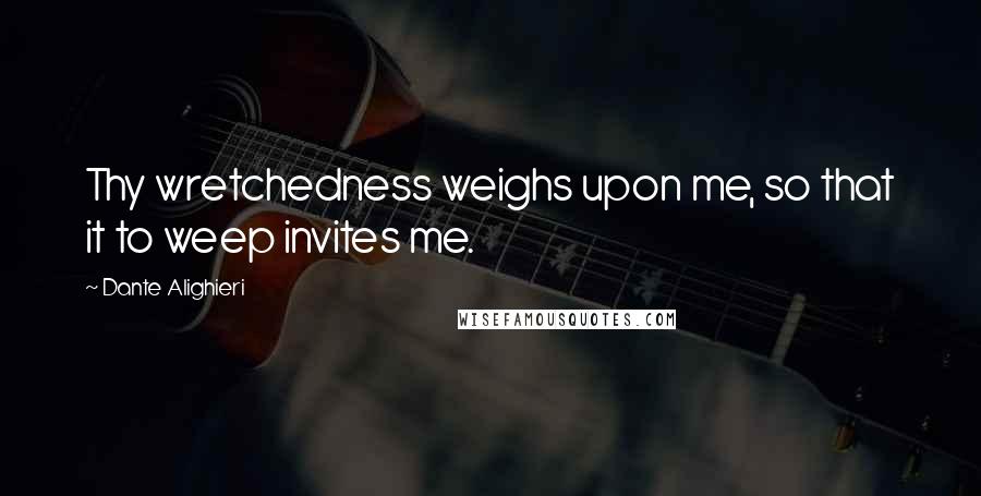 Dante Alighieri Quotes: Thy wretchedness weighs upon me, so that it to weep invites me.