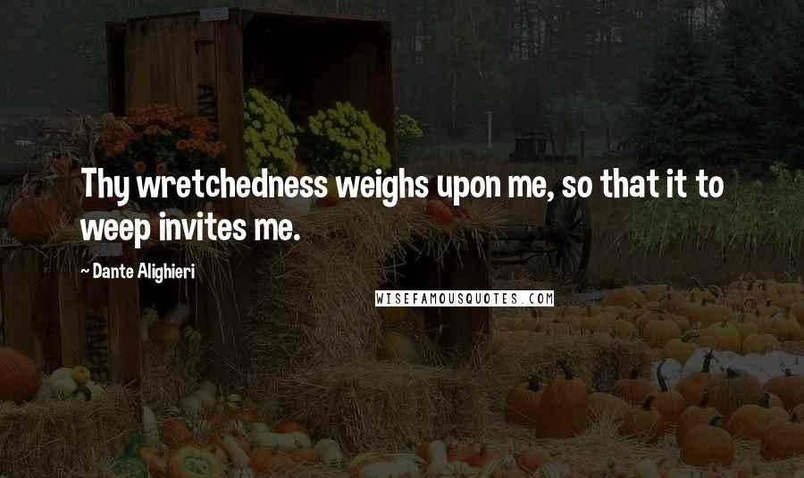 Dante Alighieri Quotes: Thy wretchedness weighs upon me, so that it to weep invites me.