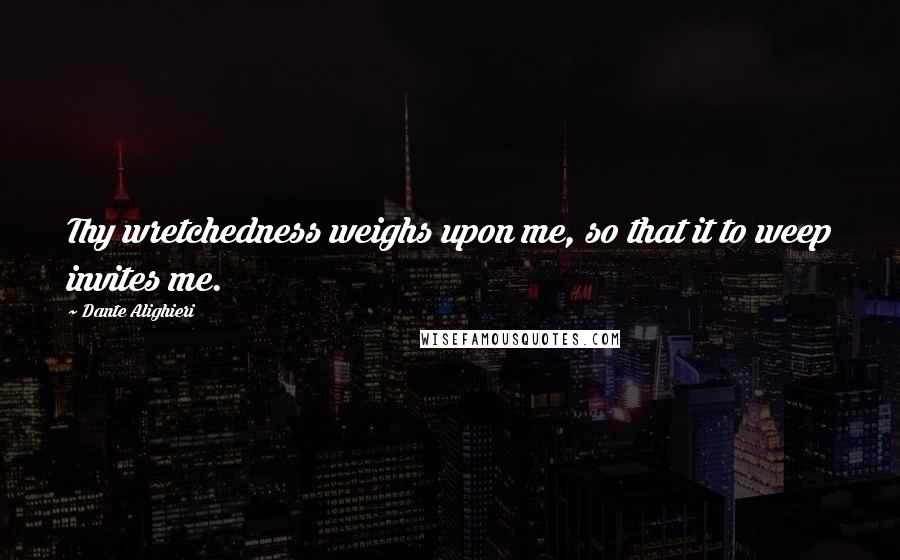 Dante Alighieri Quotes: Thy wretchedness weighs upon me, so that it to weep invites me.