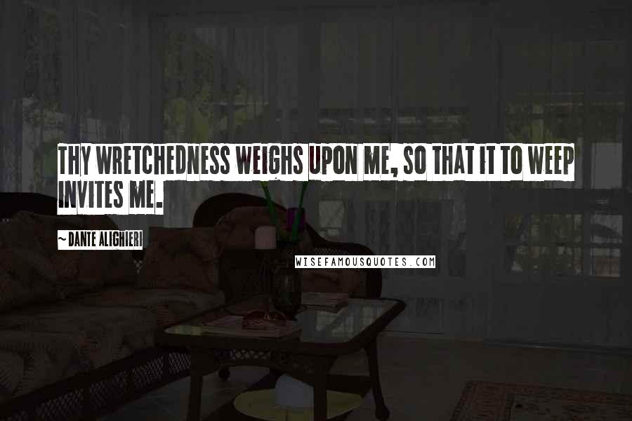 Dante Alighieri Quotes: Thy wretchedness weighs upon me, so that it to weep invites me.