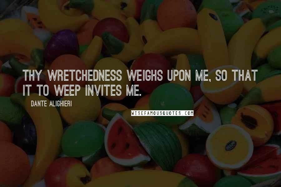 Dante Alighieri Quotes: Thy wretchedness weighs upon me, so that it to weep invites me.