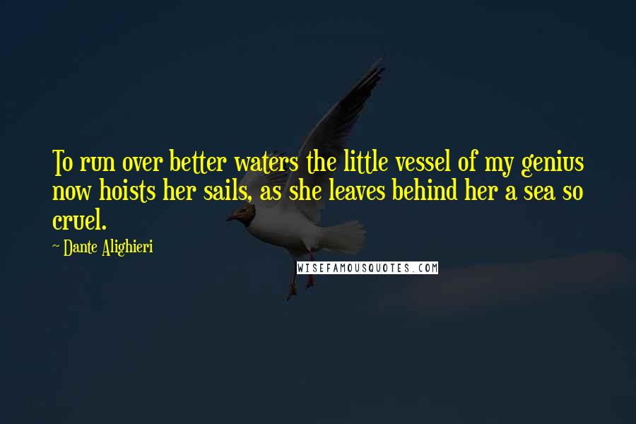 Dante Alighieri Quotes: To run over better waters the little vessel of my genius now hoists her sails, as she leaves behind her a sea so cruel.
