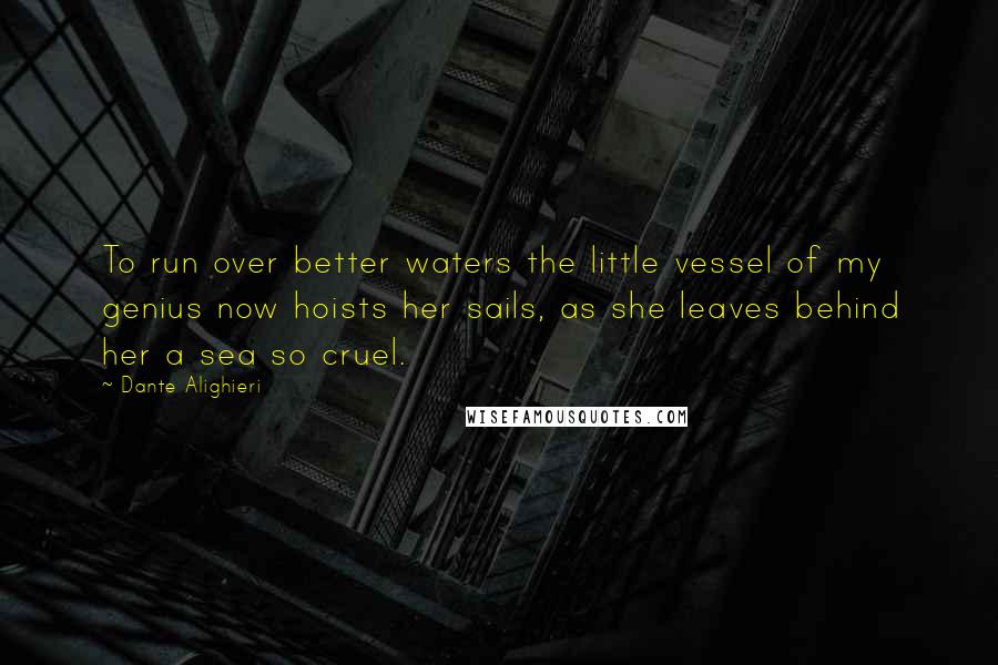 Dante Alighieri Quotes: To run over better waters the little vessel of my genius now hoists her sails, as she leaves behind her a sea so cruel.