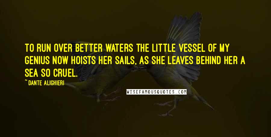 Dante Alighieri Quotes: To run over better waters the little vessel of my genius now hoists her sails, as she leaves behind her a sea so cruel.