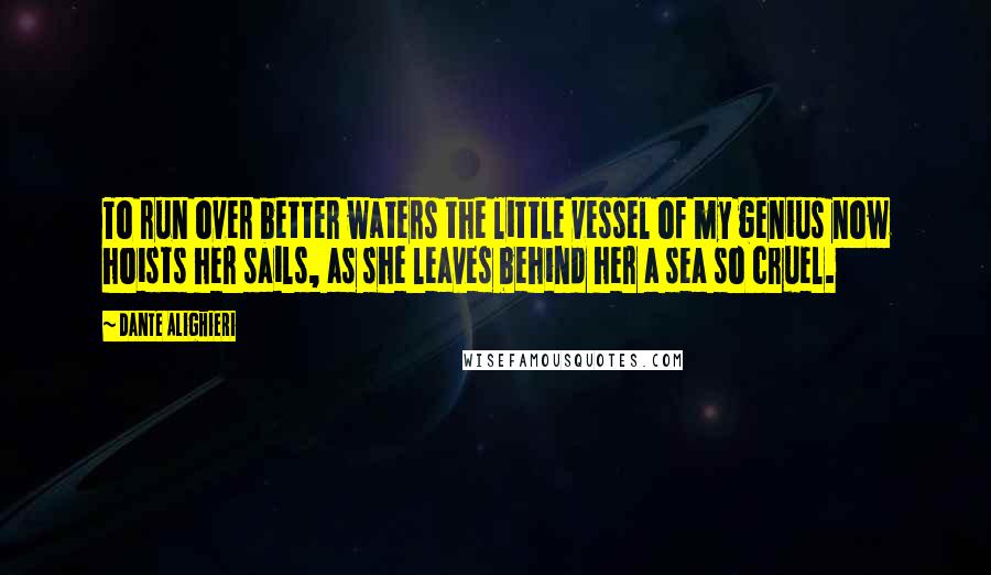Dante Alighieri Quotes: To run over better waters the little vessel of my genius now hoists her sails, as she leaves behind her a sea so cruel.