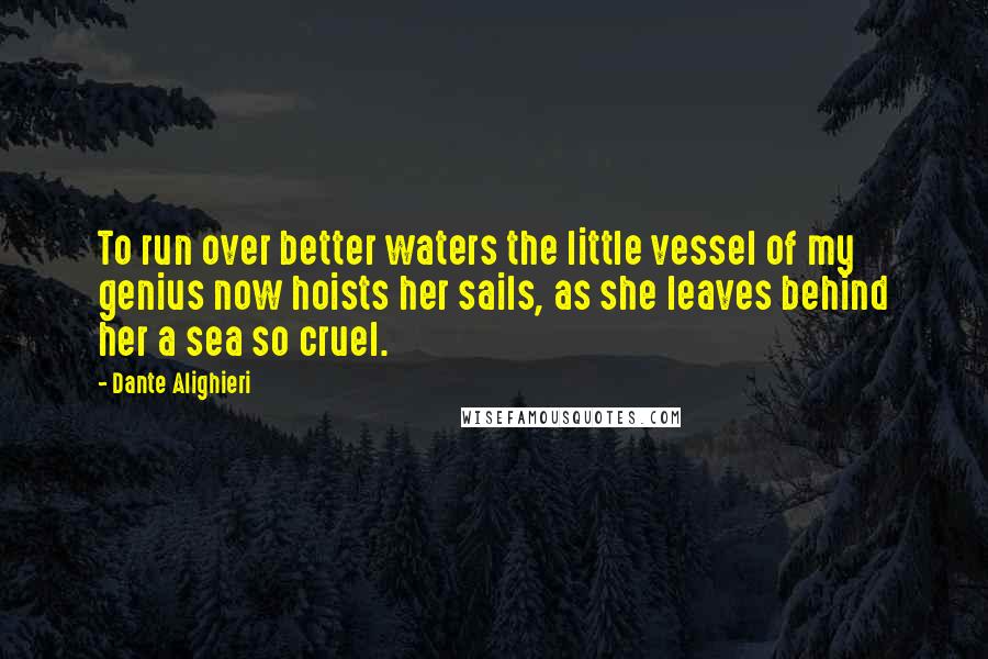 Dante Alighieri Quotes: To run over better waters the little vessel of my genius now hoists her sails, as she leaves behind her a sea so cruel.