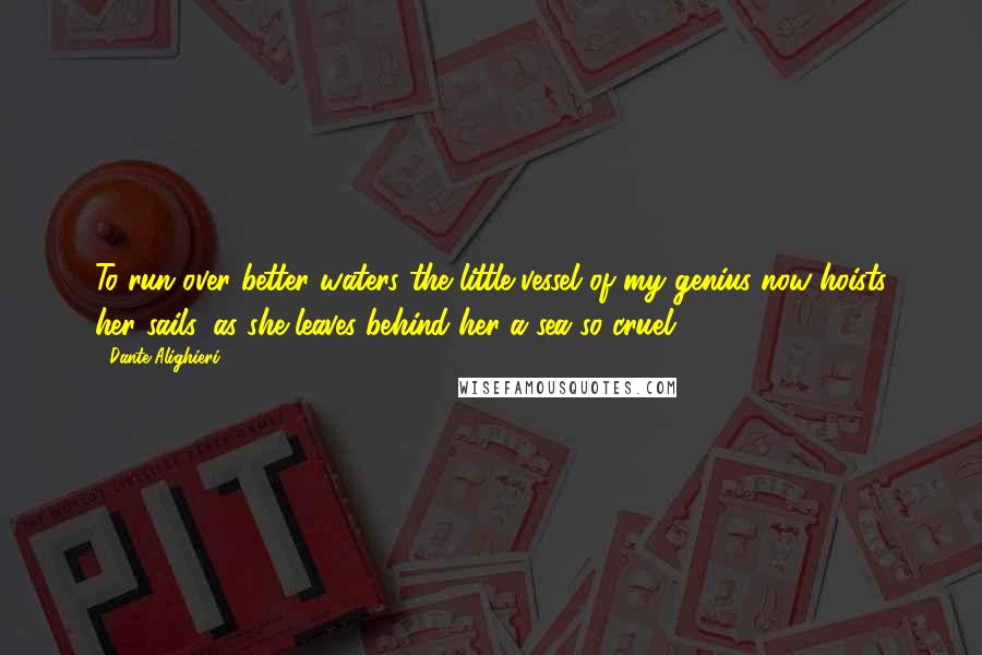 Dante Alighieri Quotes: To run over better waters the little vessel of my genius now hoists her sails, as she leaves behind her a sea so cruel.
