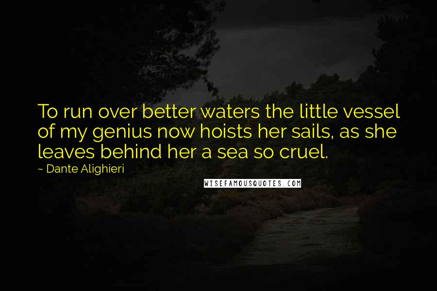 Dante Alighieri Quotes: To run over better waters the little vessel of my genius now hoists her sails, as she leaves behind her a sea so cruel.