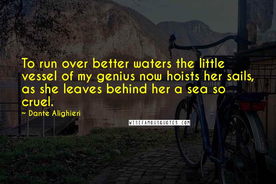 Dante Alighieri Quotes: To run over better waters the little vessel of my genius now hoists her sails, as she leaves behind her a sea so cruel.