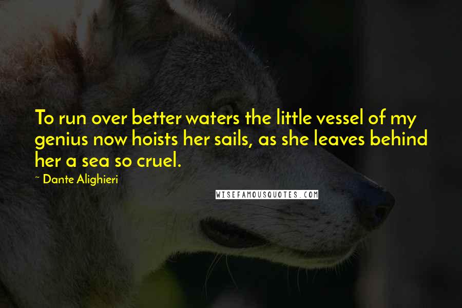 Dante Alighieri Quotes: To run over better waters the little vessel of my genius now hoists her sails, as she leaves behind her a sea so cruel.