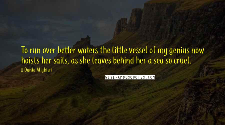 Dante Alighieri Quotes: To run over better waters the little vessel of my genius now hoists her sails, as she leaves behind her a sea so cruel.