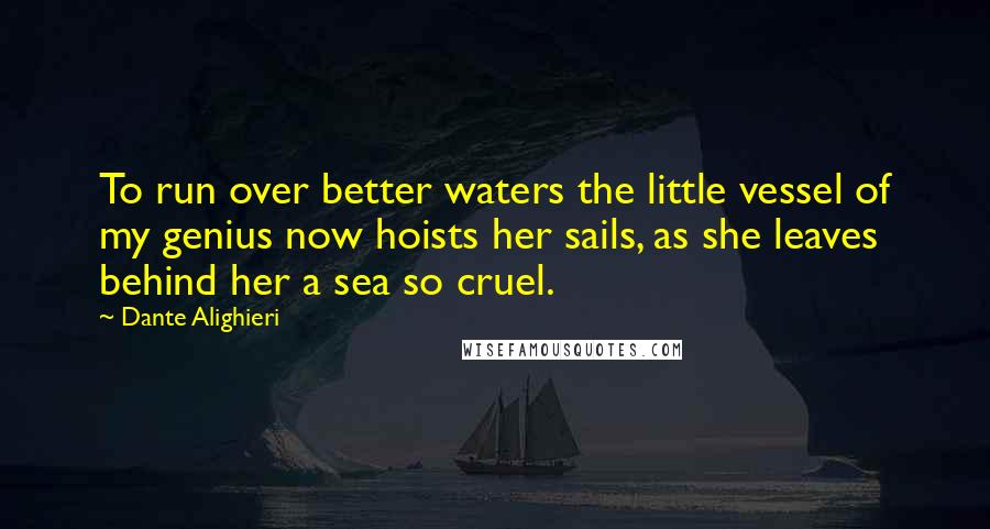 Dante Alighieri Quotes: To run over better waters the little vessel of my genius now hoists her sails, as she leaves behind her a sea so cruel.