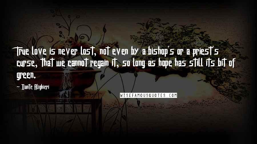 Dante Alighieri Quotes: True love is never lost, not even by a bishop's or a priest's curse, that we cannot regain it, so long as hope has still its bit of green.