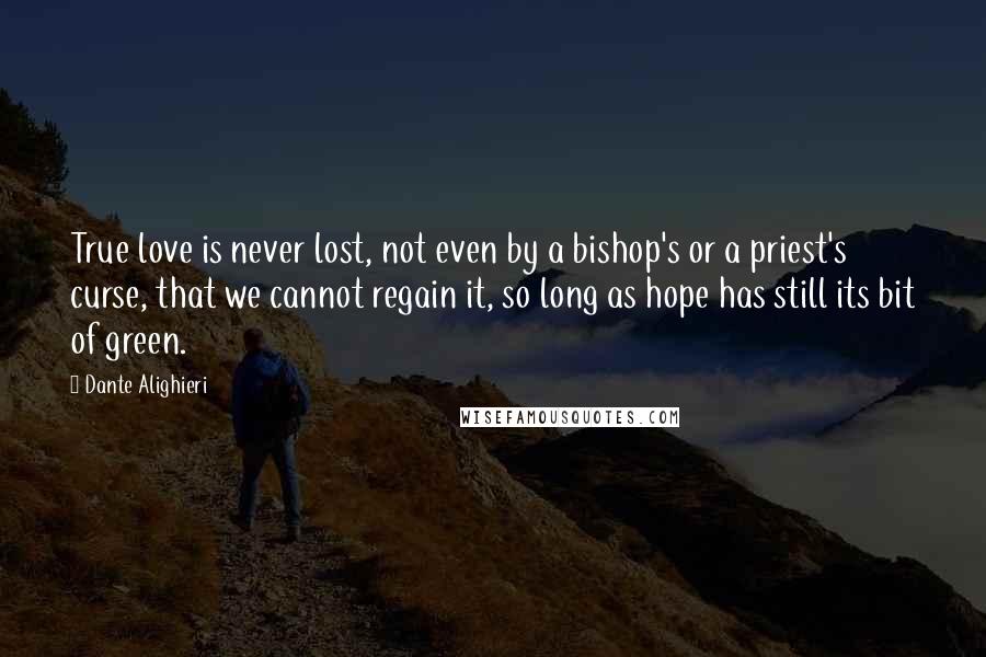 Dante Alighieri Quotes: True love is never lost, not even by a bishop's or a priest's curse, that we cannot regain it, so long as hope has still its bit of green.