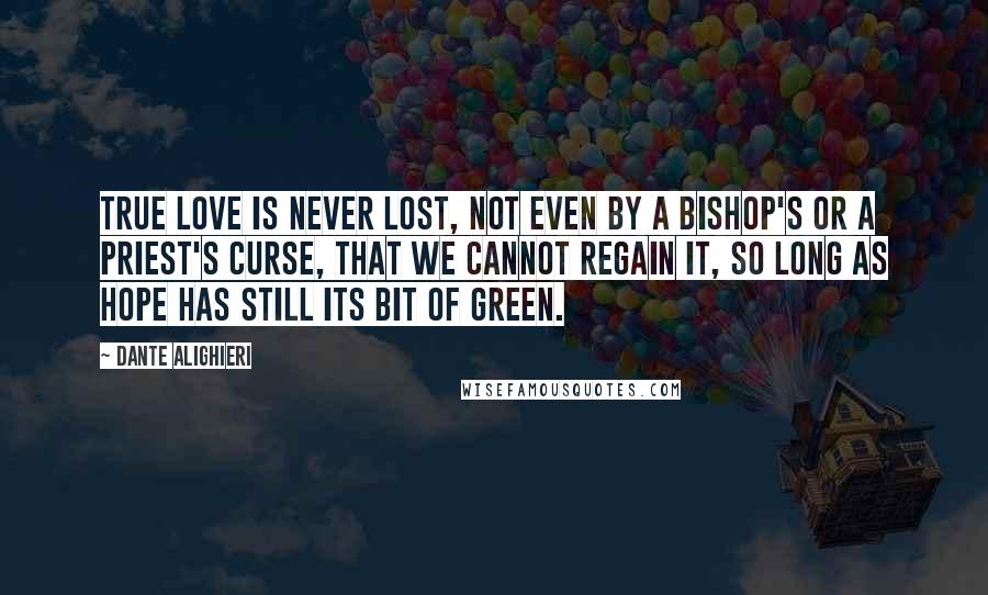 Dante Alighieri Quotes: True love is never lost, not even by a bishop's or a priest's curse, that we cannot regain it, so long as hope has still its bit of green.