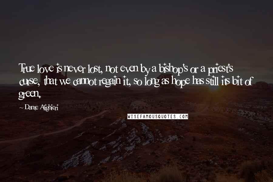 Dante Alighieri Quotes: True love is never lost, not even by a bishop's or a priest's curse, that we cannot regain it, so long as hope has still its bit of green.