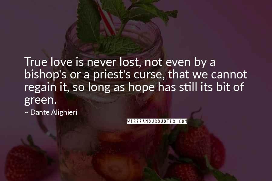 Dante Alighieri Quotes: True love is never lost, not even by a bishop's or a priest's curse, that we cannot regain it, so long as hope has still its bit of green.