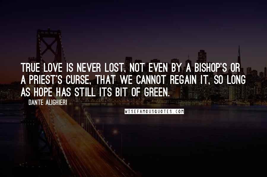 Dante Alighieri Quotes: True love is never lost, not even by a bishop's or a priest's curse, that we cannot regain it, so long as hope has still its bit of green.