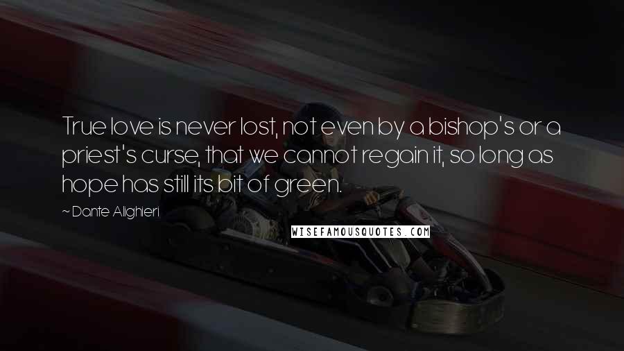 Dante Alighieri Quotes: True love is never lost, not even by a bishop's or a priest's curse, that we cannot regain it, so long as hope has still its bit of green.