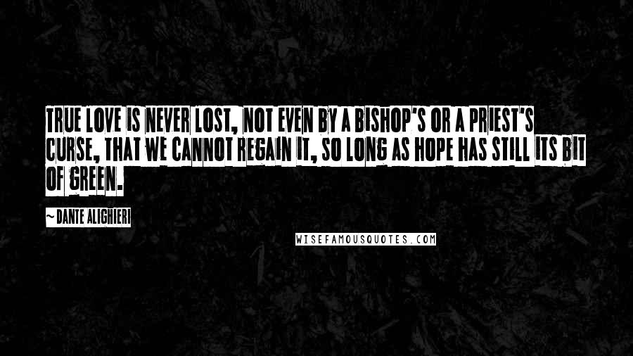 Dante Alighieri Quotes: True love is never lost, not even by a bishop's or a priest's curse, that we cannot regain it, so long as hope has still its bit of green.