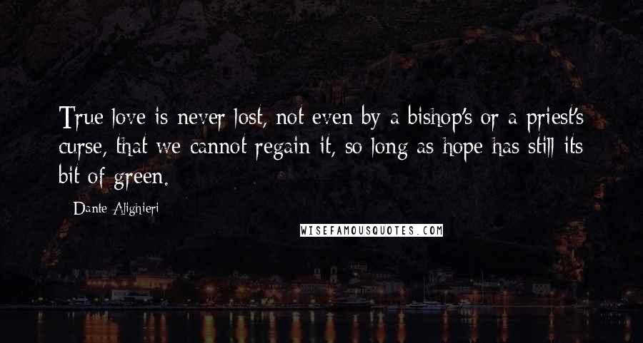 Dante Alighieri Quotes: True love is never lost, not even by a bishop's or a priest's curse, that we cannot regain it, so long as hope has still its bit of green.