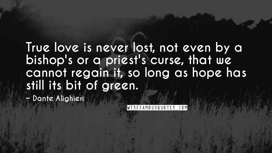 Dante Alighieri Quotes: True love is never lost, not even by a bishop's or a priest's curse, that we cannot regain it, so long as hope has still its bit of green.