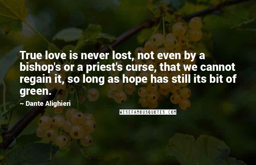 Dante Alighieri Quotes: True love is never lost, not even by a bishop's or a priest's curse, that we cannot regain it, so long as hope has still its bit of green.