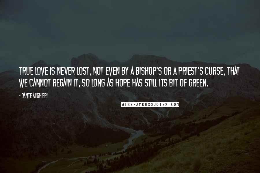 Dante Alighieri Quotes: True love is never lost, not even by a bishop's or a priest's curse, that we cannot regain it, so long as hope has still its bit of green.