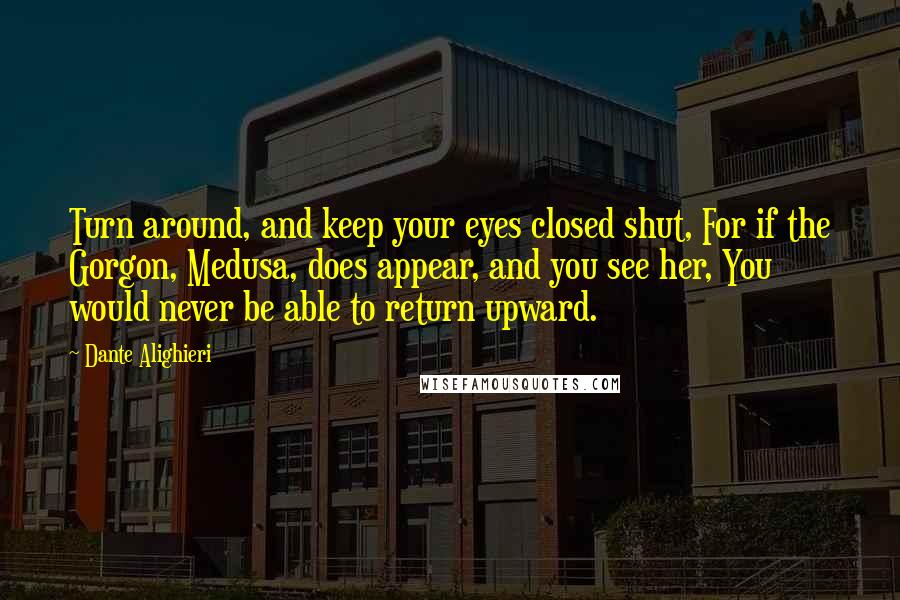 Dante Alighieri Quotes: Turn around, and keep your eyes closed shut, For if the Gorgon, Medusa, does appear, and you see her, You would never be able to return upward.