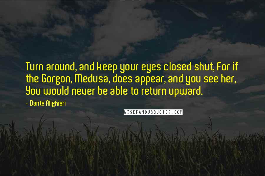 Dante Alighieri Quotes: Turn around, and keep your eyes closed shut, For if the Gorgon, Medusa, does appear, and you see her, You would never be able to return upward.