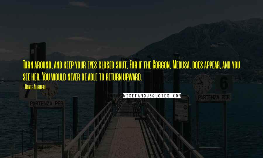 Dante Alighieri Quotes: Turn around, and keep your eyes closed shut, For if the Gorgon, Medusa, does appear, and you see her, You would never be able to return upward.