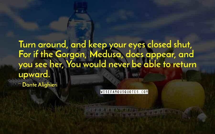Dante Alighieri Quotes: Turn around, and keep your eyes closed shut, For if the Gorgon, Medusa, does appear, and you see her, You would never be able to return upward.