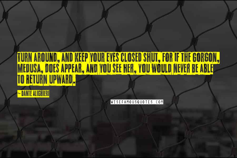 Dante Alighieri Quotes: Turn around, and keep your eyes closed shut, For if the Gorgon, Medusa, does appear, and you see her, You would never be able to return upward.