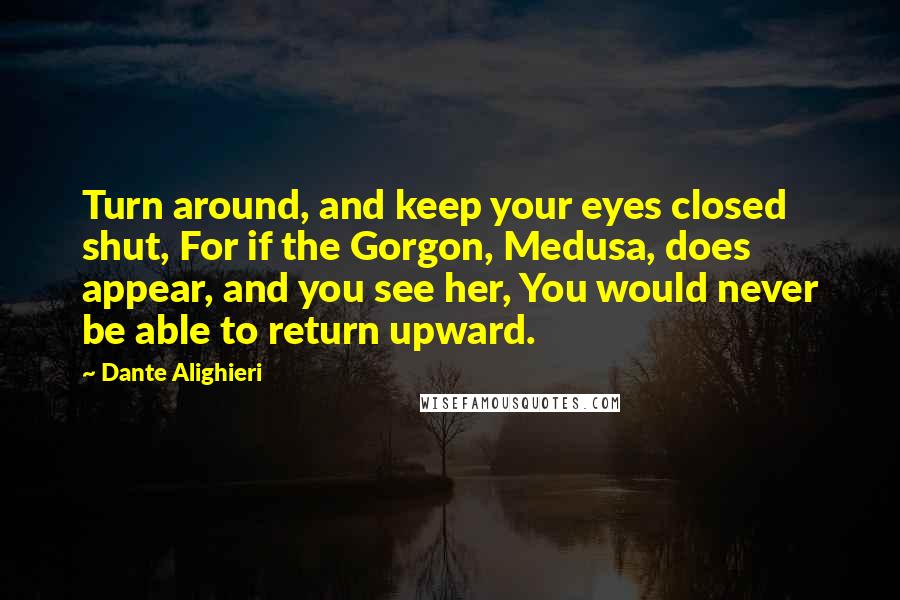 Dante Alighieri Quotes: Turn around, and keep your eyes closed shut, For if the Gorgon, Medusa, does appear, and you see her, You would never be able to return upward.