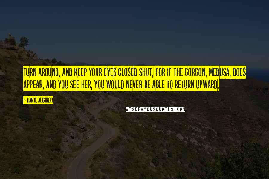 Dante Alighieri Quotes: Turn around, and keep your eyes closed shut, For if the Gorgon, Medusa, does appear, and you see her, You would never be able to return upward.