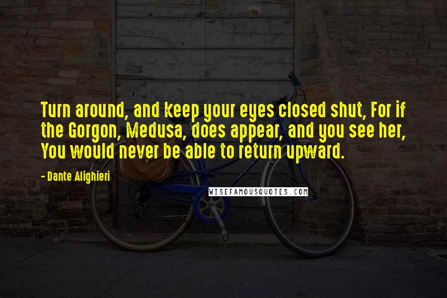 Dante Alighieri Quotes: Turn around, and keep your eyes closed shut, For if the Gorgon, Medusa, does appear, and you see her, You would never be able to return upward.