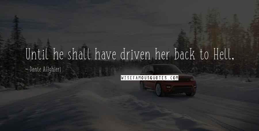 Dante Alighieri Quotes: Until he shall have driven her back to Hell,