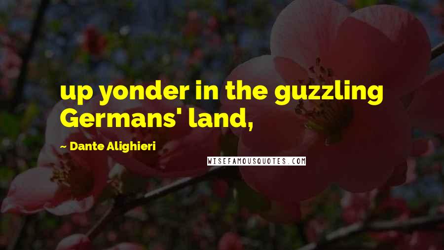 Dante Alighieri Quotes: up yonder in the guzzling Germans' land,