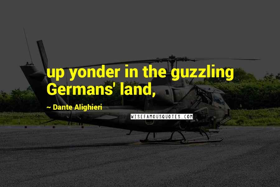 Dante Alighieri Quotes: up yonder in the guzzling Germans' land,