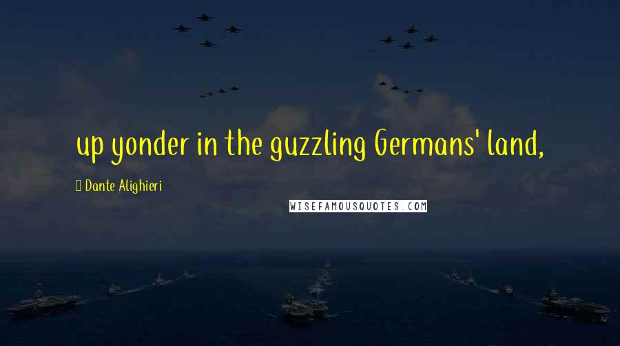 Dante Alighieri Quotes: up yonder in the guzzling Germans' land,