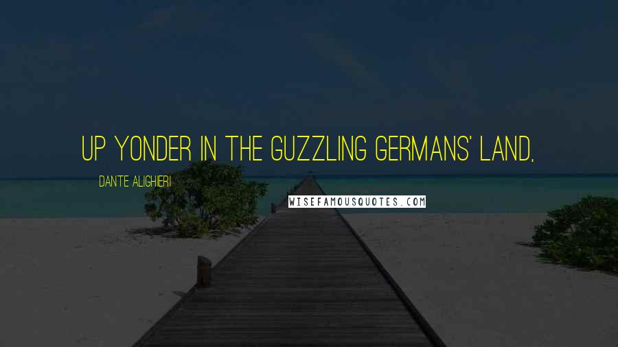 Dante Alighieri Quotes: up yonder in the guzzling Germans' land,