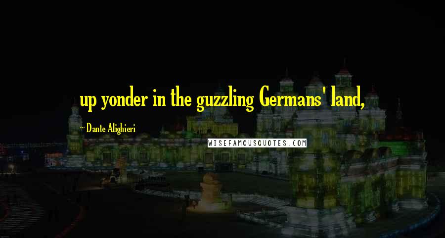 Dante Alighieri Quotes: up yonder in the guzzling Germans' land,