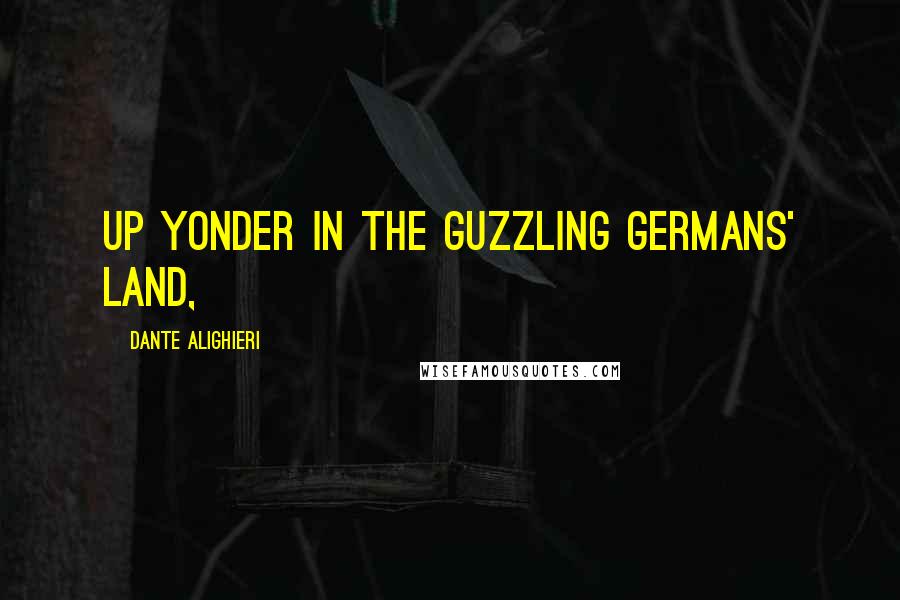 Dante Alighieri Quotes: up yonder in the guzzling Germans' land,