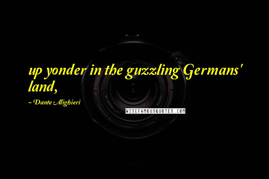 Dante Alighieri Quotes: up yonder in the guzzling Germans' land,