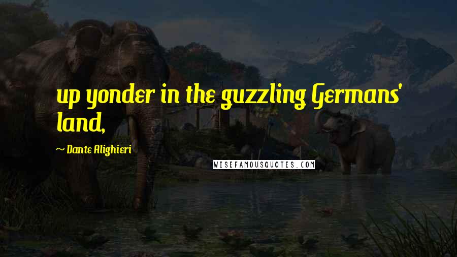 Dante Alighieri Quotes: up yonder in the guzzling Germans' land,