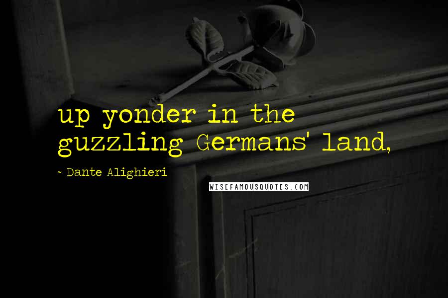 Dante Alighieri Quotes: up yonder in the guzzling Germans' land,