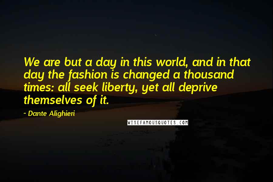 Dante Alighieri Quotes: We are but a day in this world, and in that day the fashion is changed a thousand times: all seek liberty, yet all deprive themselves of it.